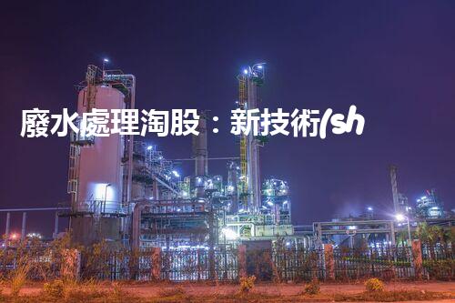 廢水處理淘股：新技術(shù)帶來新機(jī)遇？